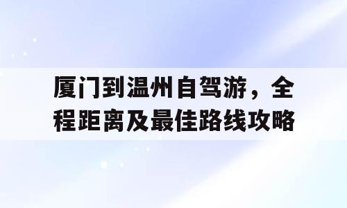 厦门到温州自驾游，全程距离及最佳路线攻略