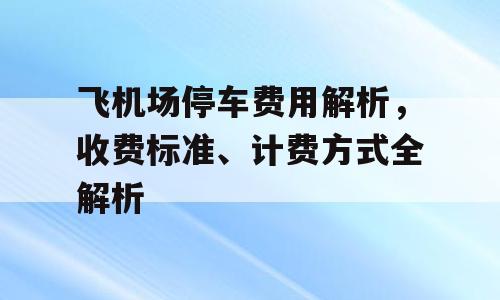 飞机场停车费用解析，收费标准、计费方式全解析