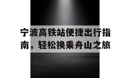 宁波高铁站便捷出行指南，轻松换乘舟山之旅