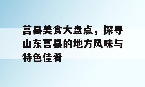 莒县美食大盘点，探寻山东莒县的地方风味与特色佳肴