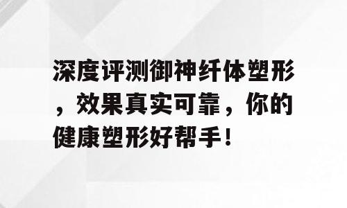 深度评测御神纤体塑形，效果真实可靠，你的健康塑形好帮手！