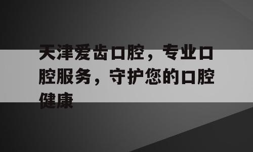 天津爱齿口腔，专业口腔服务，守护您的口腔健康