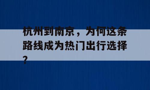 杭州到南京，为何这条路线成为热门出行选择？