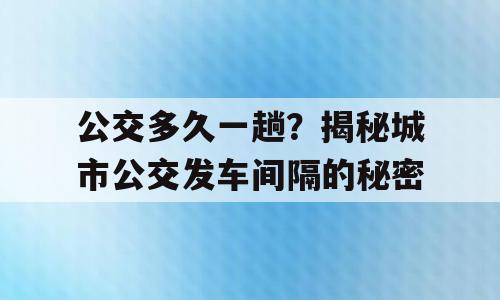 公交多久一趟？揭秘城市公交发车间隔的秘密