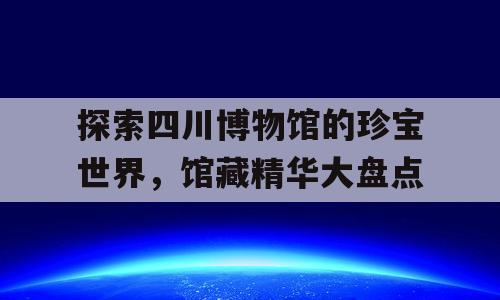探索四川博物馆的珍宝世界，馆藏精华大盘点
