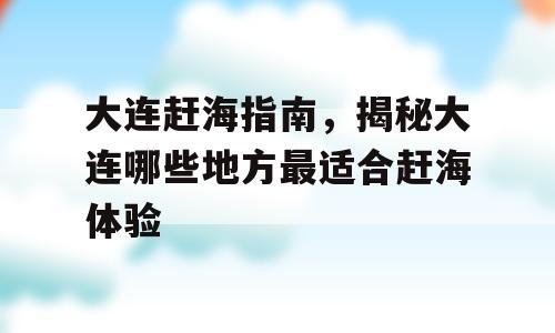 大连赶海指南，揭秘大连哪些地方最适合赶海体验