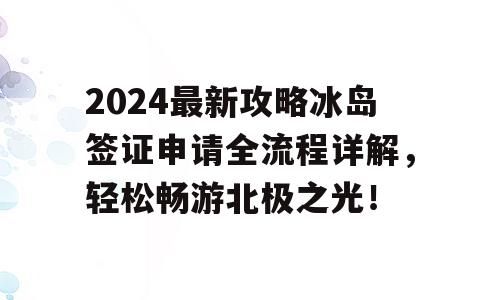 2024最新攻略冰岛签证申请全流程详解，轻松畅游北极之光！