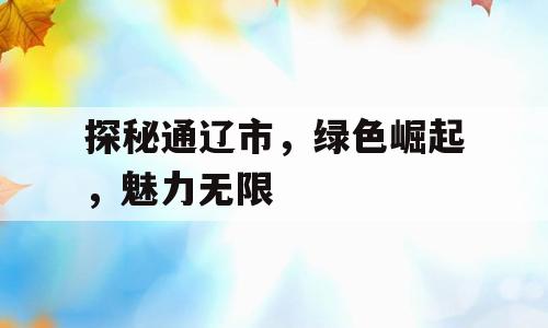 探秘通辽市，绿色崛起，魅力无限