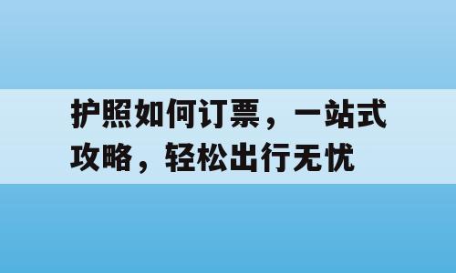 护照如何订票，一站式攻略，轻松出行无忧