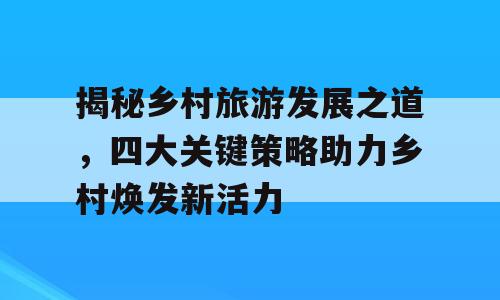 揭秘乡村旅游发展之道，四大关键策略助力乡村焕发新活力