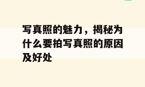 写真照的魅力，揭秘为什么要拍写真照的原因及好处