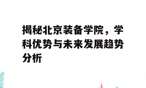 揭秘北京装备学院，学科优势与未来发展趋势分析