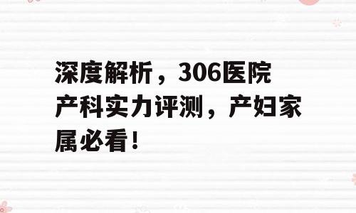 深度解析，306医院产科实力评测，产妇家属必看！