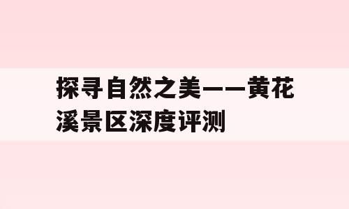 探寻自然之美——黄花溪景区深度评测