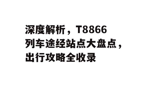 深度解析，T8866列车途经站点大盘点，出行攻略全收录
