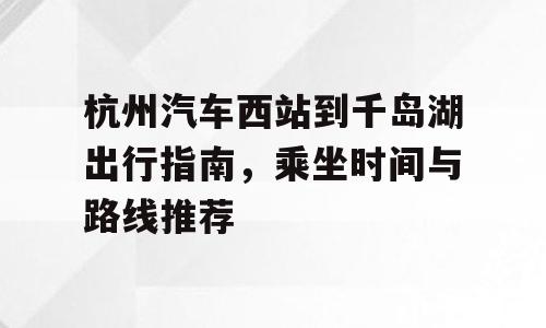 杭州汽车西站到千岛湖出行指南，乘坐时间与路线推荐