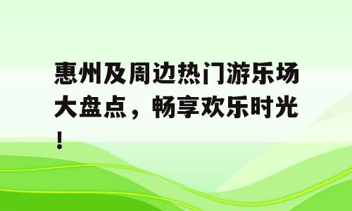 惠州及周边热门游乐场大盘点，畅享欢乐时光！