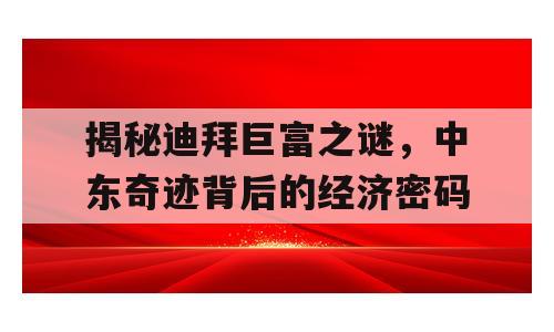 揭秘迪拜巨富之谜，中东奇迹背后的经济密码