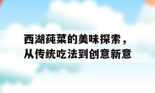 西湖莼菜的美味探索，从传统吃法到创意新意