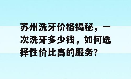 苏州洗牙价格揭秘，一次洗牙多少钱，如何选择性价比高的服务？
