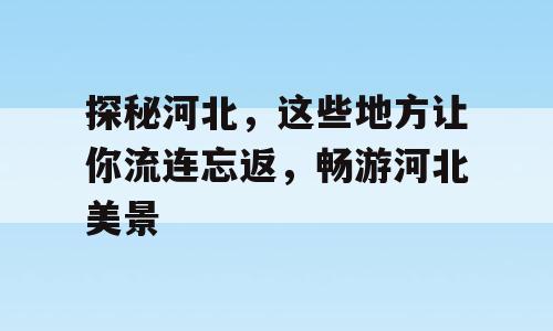 探秘河北，这些地方让你流连忘返，畅游河北美景