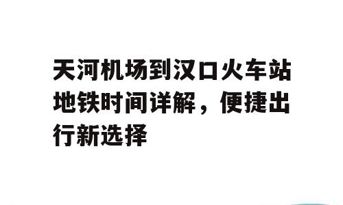 天河机场到汉口火车站地铁时间详解，便捷出行新选择