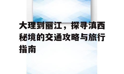 大理到丽江，探寻滇西秘境的交通攻略与旅行指南