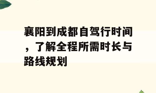 襄阳到成都自驾行时间，了解全程所需时长与路线规划
