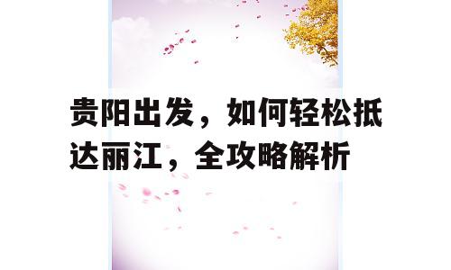 贵阳出发，如何轻松抵达丽江，全攻略解析