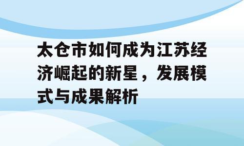 太仓市如何成为江苏经济崛起的新星，发展模式与成果解析