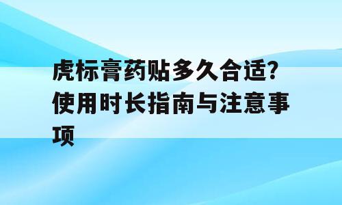 虎标膏药贴多久合适？使用时长指南与注意事项