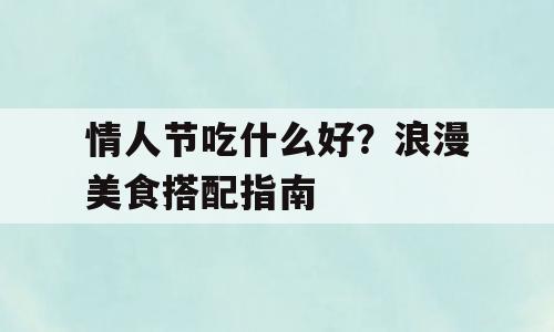 情人节吃什么好？浪漫美食搭配指南