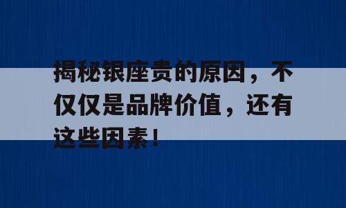 揭秘银座贵的原因，不仅仅是品牌价值，还有这些因素！