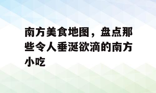 南方美食地图，盘点那些令人垂涎欲滴的南方小吃