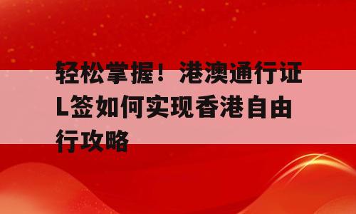 轻松掌握！港澳通行证L签如何实现香港自由行攻略