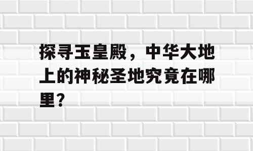 探寻玉皇殿，中华大地上的神秘圣地究竟在哪里？