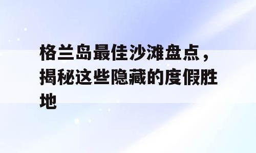 格兰岛最佳沙滩盘点，揭秘这些隐藏的度假胜地