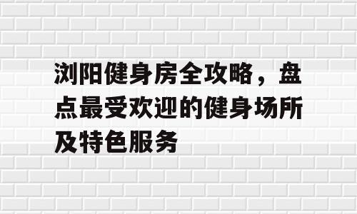 浏阳健身房全攻略，盘点最受欢迎的健身场所及特色服务