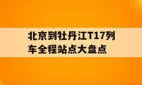 北京到牡丹江T17列车全程站点大盘点