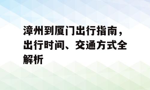 漳州到厦门出行指南，出行时间、交通方式全解析