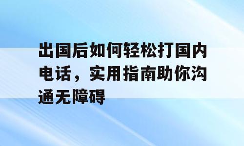 出国后如何轻松打国内电话，实用指南助你沟通无障碍