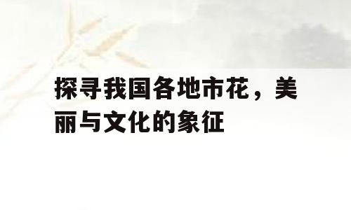 探寻我国各地市花，美丽与文化的象征