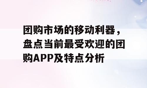 团购市场的移动利器，盘点当前最受欢迎的团购APP及特点分析