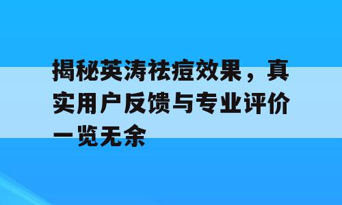 揭秘英涛祛痘效果，真实用户反馈与专业评价一览无余