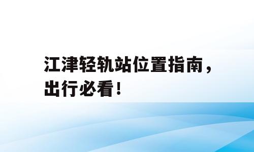 江津轻轨站位置指南，出行必看！