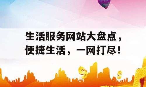 生活服务网站大盘点，便捷生活，一网打尽！