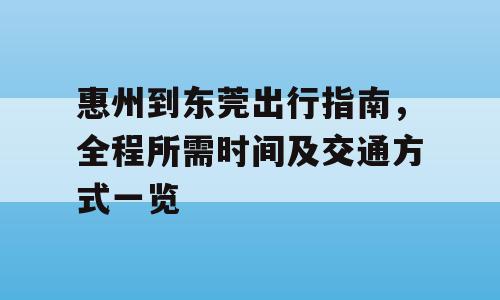 惠州到东莞出行指南，全程所需时间及交通方式一览