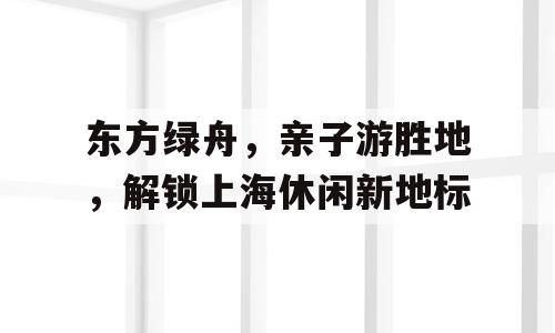 东方绿舟，亲子游胜地，解锁上海休闲新地标