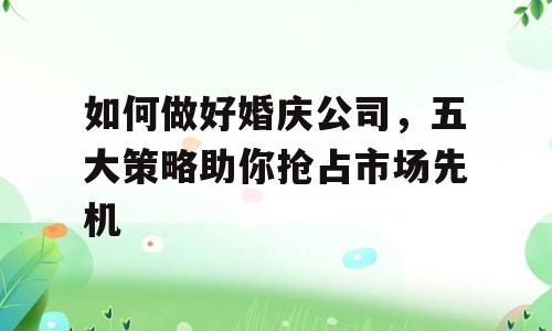如何做好婚庆公司，五大策略助你抢占市场先机