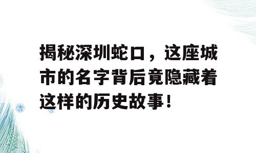 揭秘深圳蛇口，这座城市的名字背后竟隐藏着这样的历史故事！